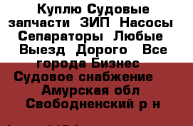 Куплю Судовые запчасти. ЗИП. Насосы. Сепараторы. Любые. Выезд. Дорого - Все города Бизнес » Судовое снабжение   . Амурская обл.,Свободненский р-н